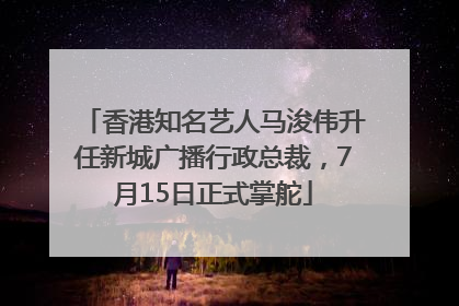 香港知名艺人马浚伟升任新城广播行政总裁，7月15日正式掌舵