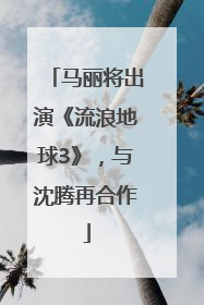 马丽将出演《流浪地球3》，与沈腾再合作