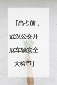 高考前，武汉公交开展车辆安全大检查