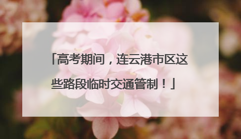 高考期间，连云港市区这些路段临时交通管制！