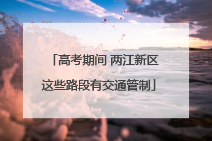高考期间 两江新区这些路段有交通管制