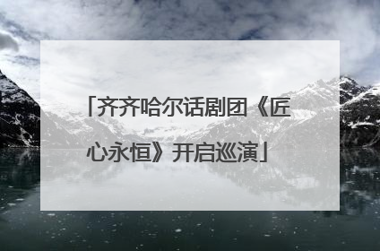 齐齐哈尔话剧团《匠心永恒》开启巡演