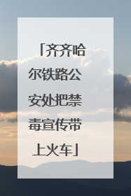 齐齐哈尔铁路公安处把禁毒宣传带上火车