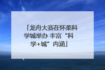 龙舟大赛在怀柔科学城举办 丰富“科学+城”内涵