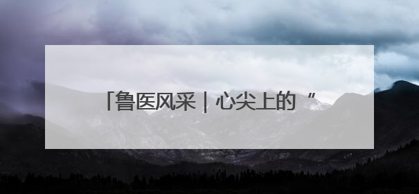 鲁医风采｜心尖上的“舞者”——记威海市立医院党委委员、心外科主任、主任医师景昊