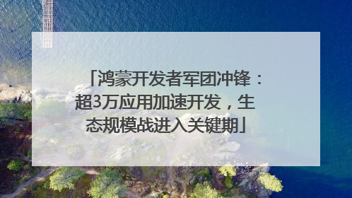 鸿蒙开发者军团冲锋：超3万应用加速开发，生态规模战进入关键期