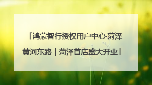 鸿蒙智行授权用户中心·菏泽黄河东路｜菏泽首店盛大开业