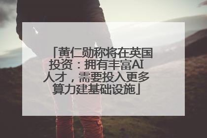 黄仁勋称将在英国投资：拥有丰富AI人才，需要投入更多算力建基础设施