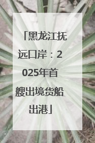 黑龙江抚远口岸：2025年首艘出境货船出港