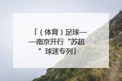 （体育）足球——南京开行“苏超”球迷专列