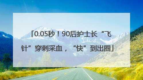 0.05秒！90后护士长“飞针”穿刺采血，“快”到出圈