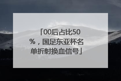 00后占比50%，国足东亚杯名单折射换血信号