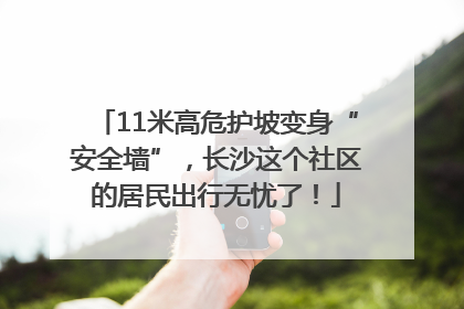 11米高危护坡变身“安全墙”，长沙这个社区的居民出行无忧了！