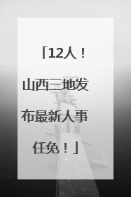 12人！山西三地发布最新人事任免！