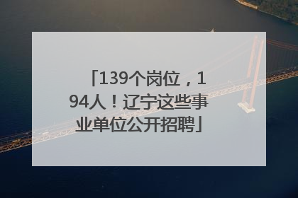 139个岗位，194人！辽宁这些事业单位公开招聘