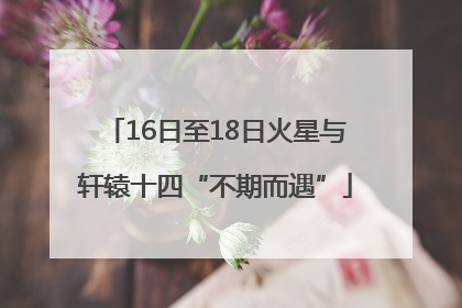16日至18日火星与轩辕十四“不期而遇”