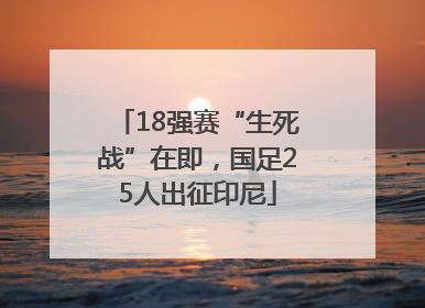 18强赛“生死战”在即，国足25人出征印尼