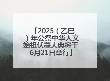 2025（乙巳）年公祭中华人文始祖伏羲大典将于6月21日举行