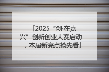 2025“创·在嘉兴”创新创业大赛启动，本届新亮点抢先看