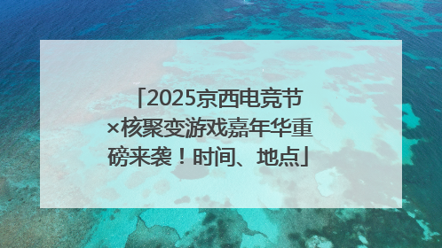 2025京西电竞节×核聚变游戏嘉年华重磅来袭！时间、地点