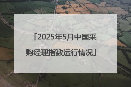 2025年5月中国采购经理指数运行情况