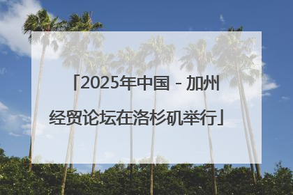 2025年中国－加州经贸论坛在洛杉矶举行