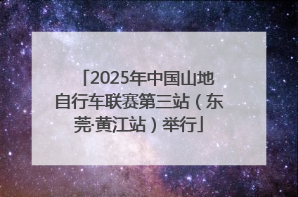 2025年中国山地自行车联赛第三站（东莞·黄江站）举行