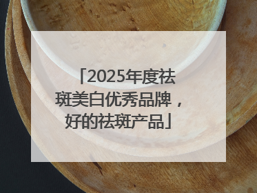 2025年度祛斑美白优秀品牌，好的祛斑产品