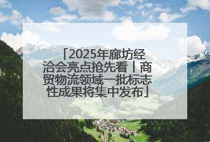 2025年廊坊经洽会亮点抢先看丨商贸物流领域一批标志性成果将集中发布