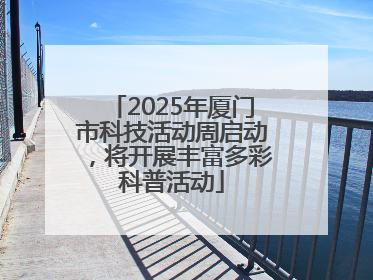 2025年厦门市科技活动周启动，将开展丰富多彩科普活动