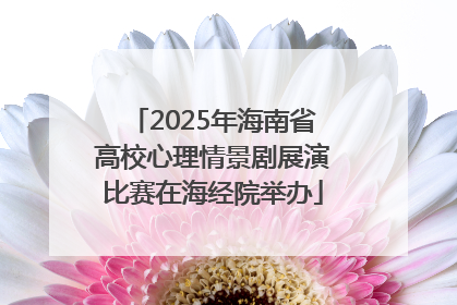 2025年海南省高校心理情景剧展演比赛在海经院举办