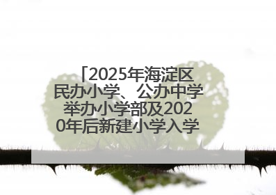2025年海淀区民办小学、公办中学举办小学部及2020年后新建小学入学报名须知