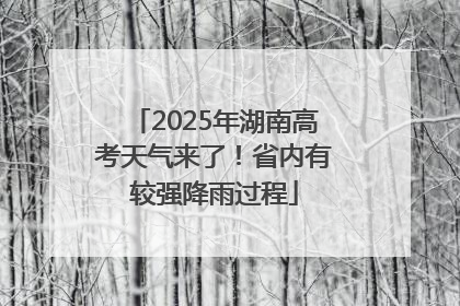 2025年湖南高考天气来了！省内有较强降雨过程