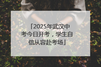 2025年武汉中考今日开考，学生自信从容赴考场