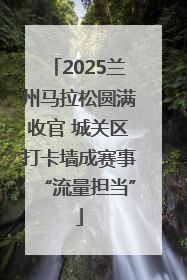 2025兰州马拉松圆满收官 城关区打卡墙成赛事“流量担当”