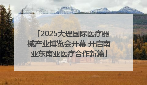 2025大理国际医疗器械产业博览会开幕 开启南亚东南亚医疗合作新篇