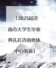 2025届济南市大学生毕业典礼在济南奥体中心落幕