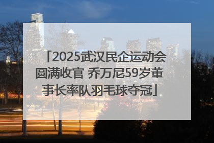 2025武汉民企运动会圆满收官 乔万尼59岁董事长率队羽毛球夺冠