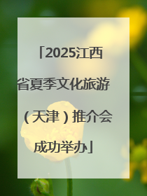 2025江西省夏季文化旅游（天津）推介会成功举办