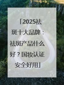2025祛斑十大品牌：祛斑产品什么好？国妆认证安全好用