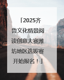 2025齐鲁文化情景阅读创意大赛潍坊地区选拔赛开始报名！