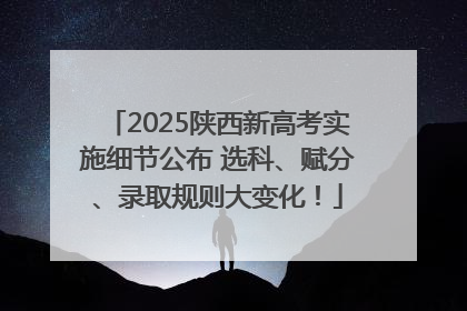 2025陕西新高考实施细节公布 选科、赋分、录取规则大变化！