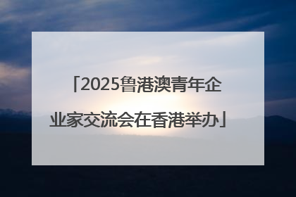 2025鲁港澳青年企业家交流会在香港举办