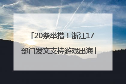 20条举措！浙江17部门发文支持游戏出海