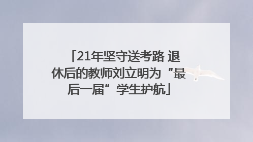 21年坚守送考路 退休后的教师刘立明为“最后一届”学生护航