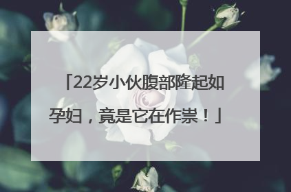 22岁小伙腹部隆起如孕妇，竟是它在作祟！