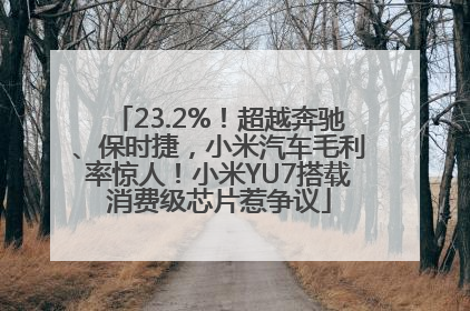 23.2%！超越奔驰、保时捷，小米汽车毛利率惊人！小米YU7搭载消费级芯片惹争议
