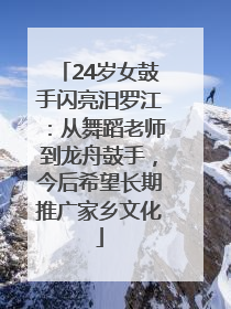 24岁女鼓手闪亮汨罗江：从舞蹈老师到龙舟鼓手，今后希望长期推广家乡文化