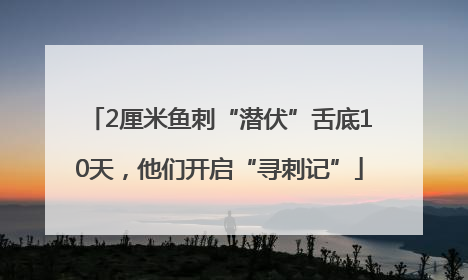 2厘米鱼刺“潜伏”舌底10天，他们开启“寻刺记”
