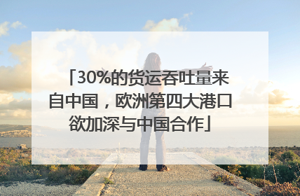 30%的货运吞吐量来自中国，欧洲第四大港口欲加深与中国合作